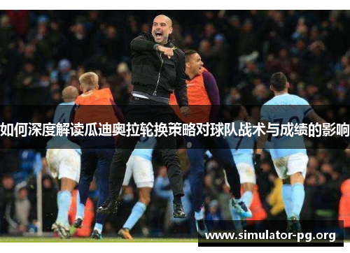 如何深度解读瓜迪奥拉轮换策略对球队战术与成绩的影响