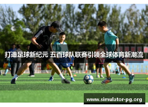 打造足球新纪元 五百球队联赛引领全球体育新潮流
