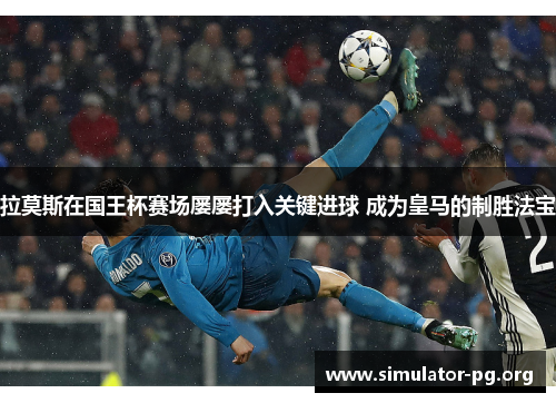 拉莫斯在国王杯赛场屡屡打入关键进球 成为皇马的制胜法宝
