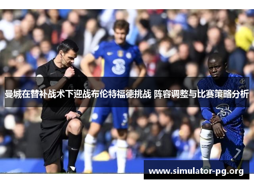 曼城在替补战术下迎战布伦特福德挑战 阵容调整与比赛策略分析