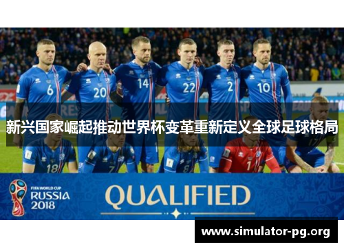 新兴国家崛起推动世界杯变革重新定义全球足球格局