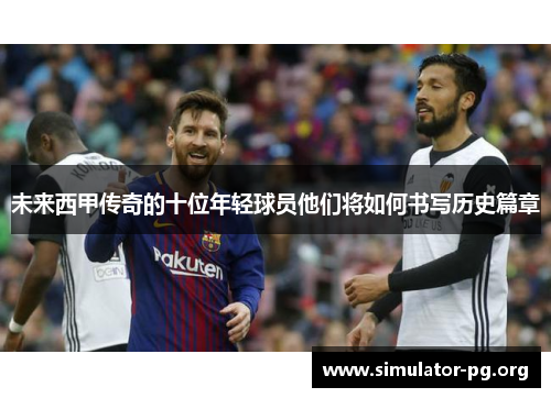 未来西甲传奇的十位年轻球员他们将如何书写历史篇章