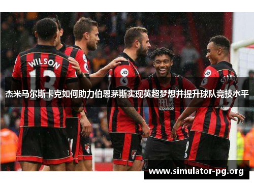 杰米马尔斯卡克如何助力伯恩茅斯实现英超梦想并提升球队竞技水平