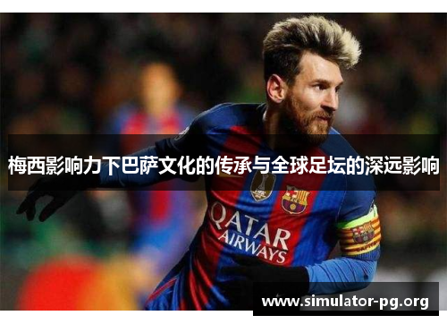 梅西影响力下巴萨文化的传承与全球足坛的深远影响