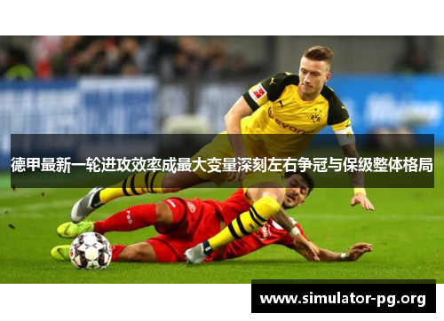 德甲最新一轮进攻效率成最大变量深刻左右争冠与保级整体格局