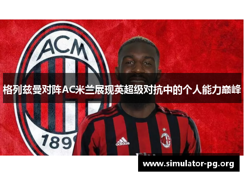 格列兹曼对阵AC米兰展现英超级对抗中的个人能力巅峰