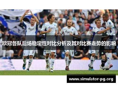 欧冠各队后场稳定性对比分析及其对比赛走势的影响