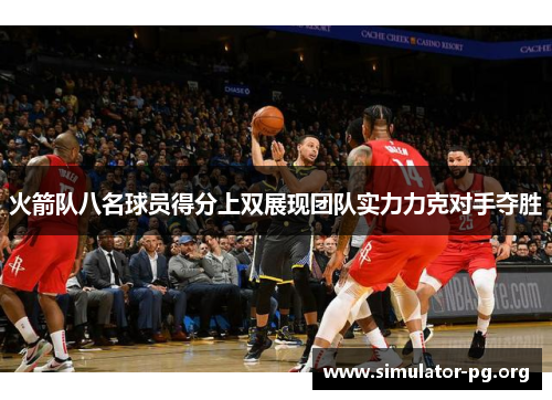 火箭队八名球员得分上双展现团队实力力克对手夺胜