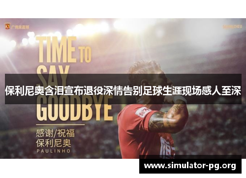 保利尼奥含泪宣布退役深情告别足球生涯现场感人至深