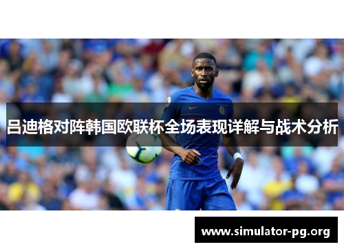 吕迪格对阵韩国欧联杯全场表现详解与战术分析