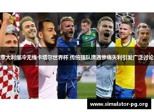 意大利爆冷无缘卡塔尔世界杯 传统强队遭遇惨痛失利引发广泛讨论