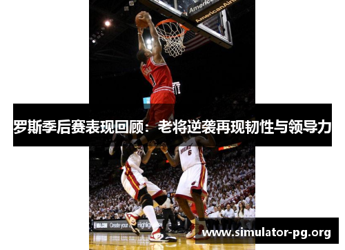 罗斯季后赛表现回顾：老将逆袭再现韧性与领导力