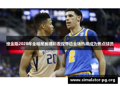 维金斯2028年全明星赛精彩表现带动全场热潮成为焦点球员