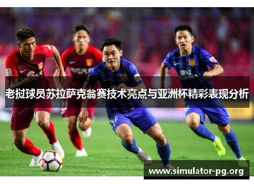 老挝球员苏拉萨克翁赛技术亮点与亚洲杯精彩表现分析