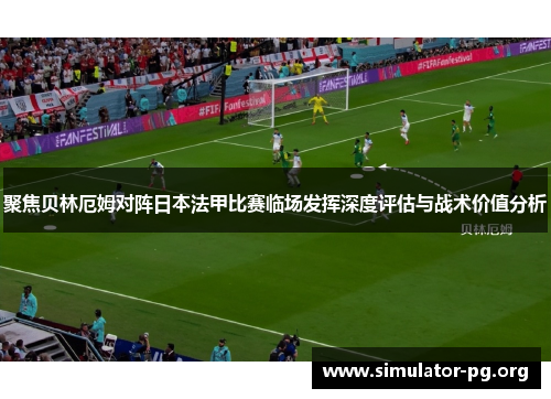 聚焦贝林厄姆对阵日本法甲比赛临场发挥深度评估与战术价值分析