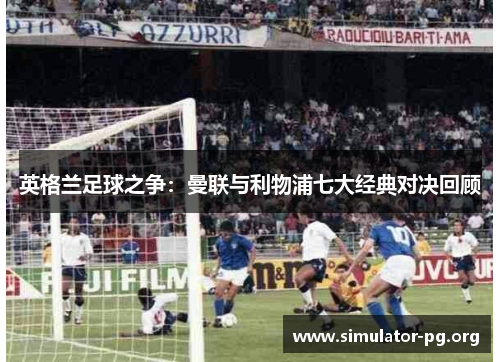 英格兰足球之争：曼联与利物浦七大经典对决回顾