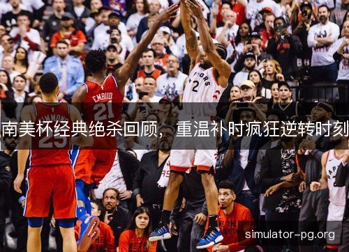 南美杯经典绝杀回顾，重温补时疯狂逆转时刻